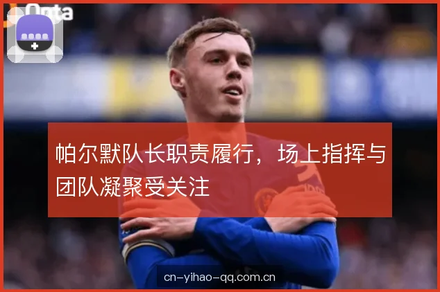 帕尔默队长职责履行，场上指挥与团队凝聚受关注